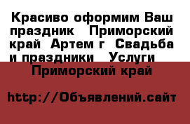 Красиво оформим Ваш праздник - Приморский край, Артем г. Свадьба и праздники » Услуги   . Приморский край